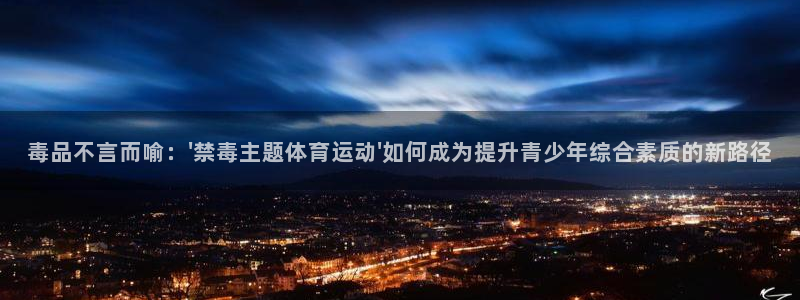 v66体育平台正规吗可靠吗：毒品不言而喻：\'禁毒主题体育运动\'如何成为提升青少年综合素质的新路径